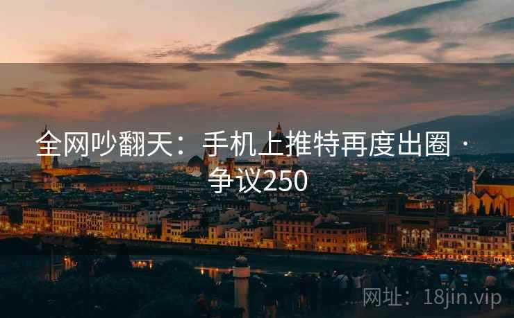 全网吵翻天：手机上推特再度出圈 · 争议250