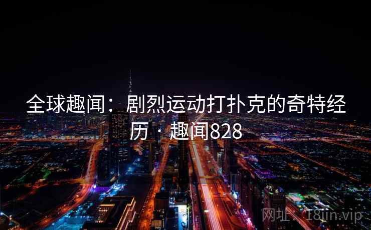 全球趣闻：剧烈运动打扑克的奇特经历 · 趣闻828