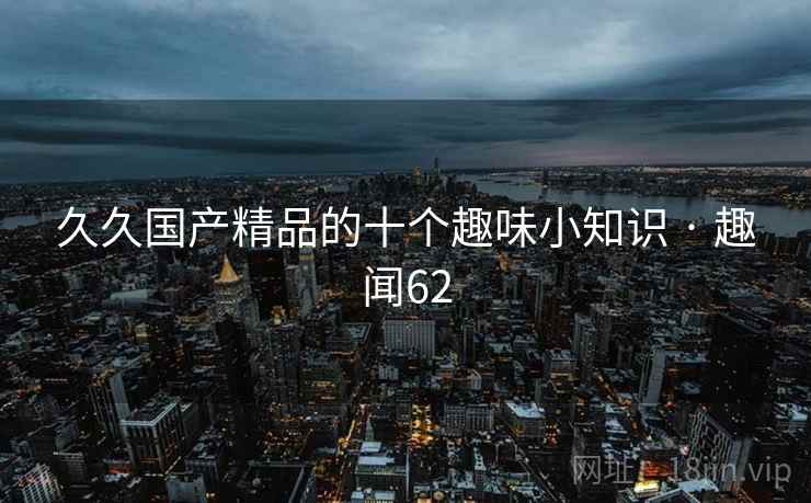 久久国产精品的十个趣味小知识 · 趣闻62