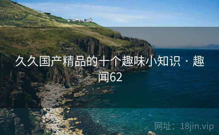 久久国产精品的十个趣味小知识 · 趣闻62