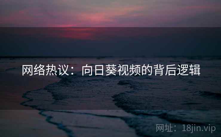 网络热议:向日葵视频的背后逻辑