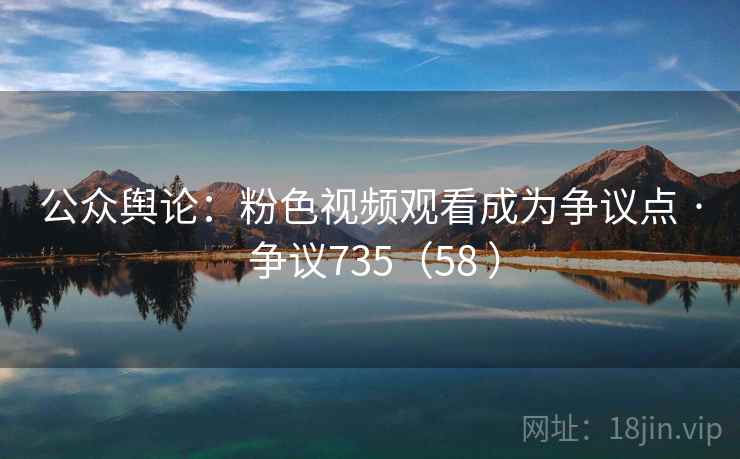 公众舆论:粉色视频观看成为争议点 · 争议735(58 ) 第2张 公众舆论:粉色视频观看成为争议点 · 争议735(58 ) 第2张