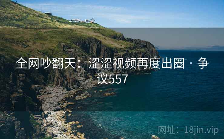 全网吵翻天：涩涩视频再度出圈 · 争议557