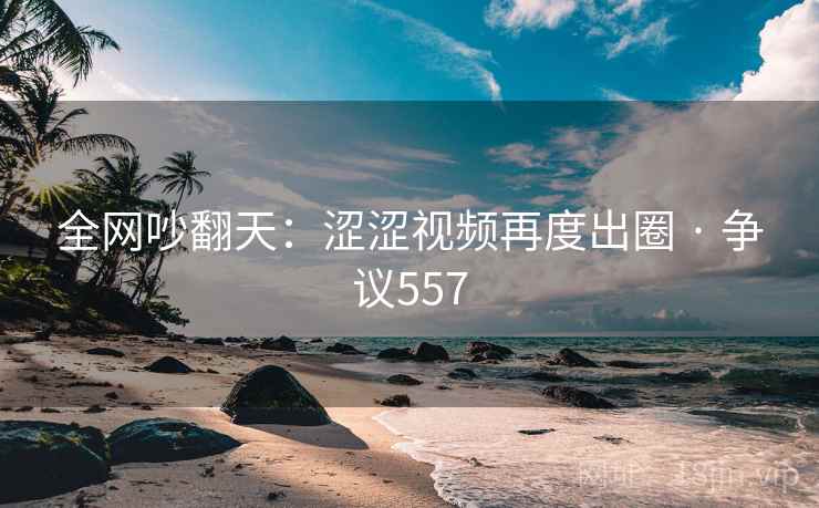 全网吵翻天：涩涩视频再度出圈 · 争议557