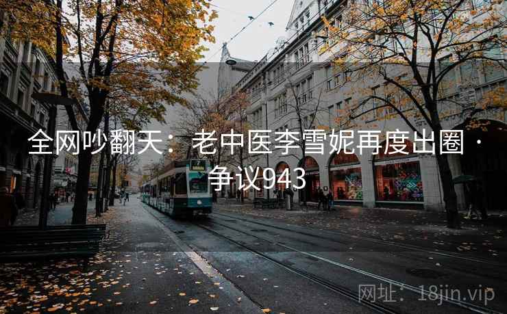 全网吵翻天：老中医李雪妮再度出圈 · 争议943