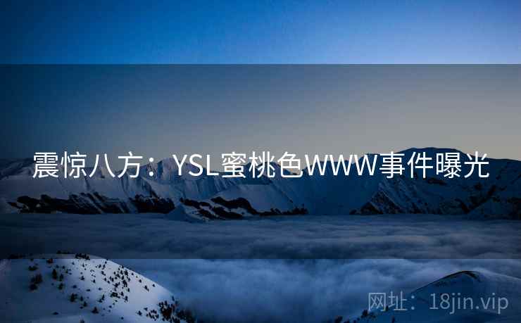 震惊八方：YSL蜜桃色WWW事件曝光