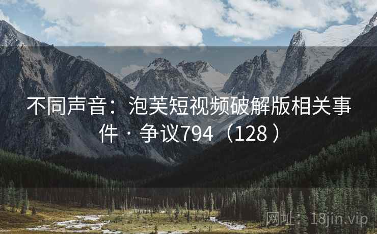 不同声音：泡芙短视频破解版相关事件 · 争议794（128 ）