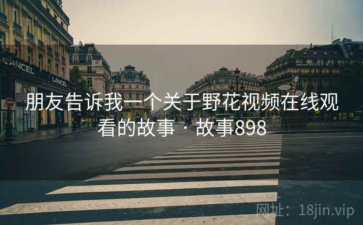 朋友告诉我一个关于野花视频在线观看的故事 · 故事898