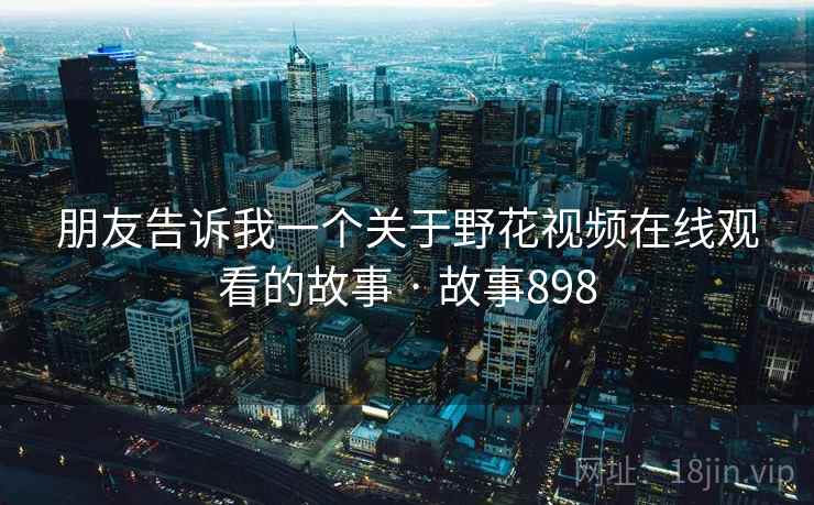 朋友告诉我一个关于野花视频在线观看的故事 · 故事898