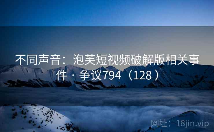 不同声音：泡芙短视频破解版相关事件 · 争议794（128 ）