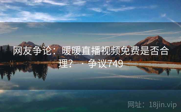 网友争论：暖暖直播视频免费是否合理？ · 争议749