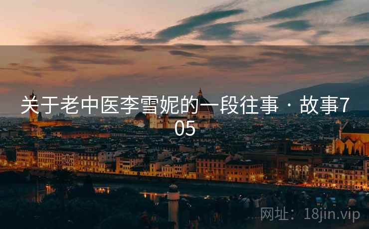 关于老中医李雪妮的一段往事 · 故事705