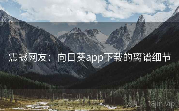 震撼网友：向日葵app下载的离谱细节