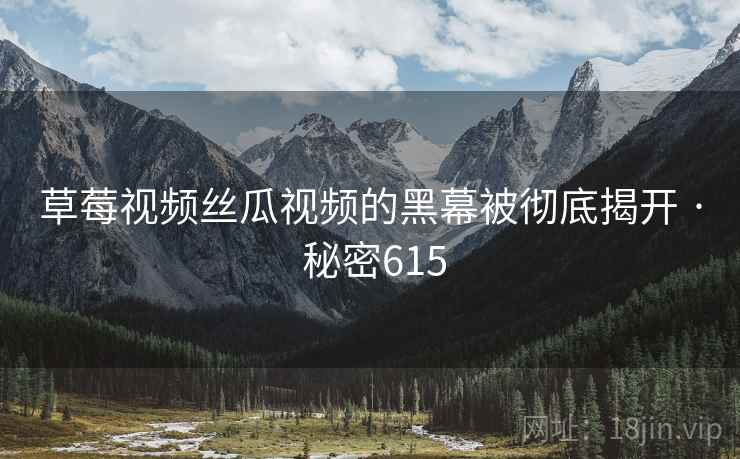 草莓视频丝瓜视频的黑幕被彻底揭开 · 秘密615