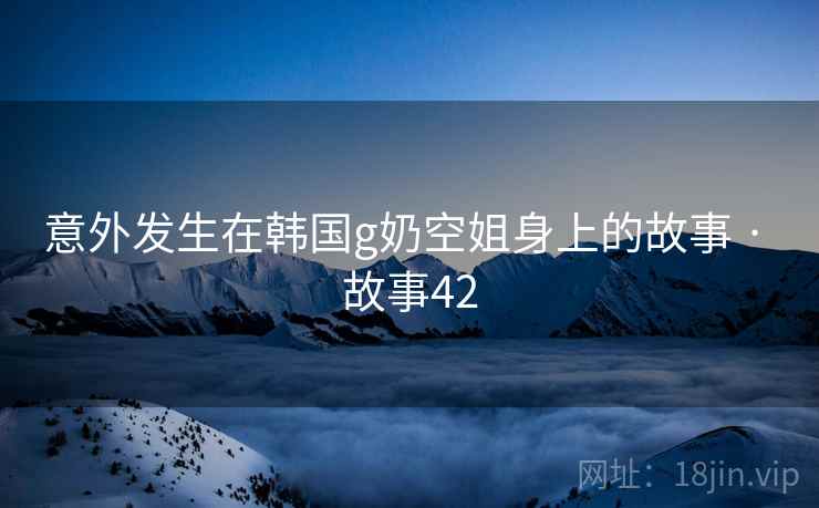 意外发生在韩国g奶空姐身上的故事 · 故事42