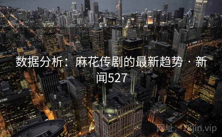 数据分析：麻花传剧的最新趋势 · 新闻527