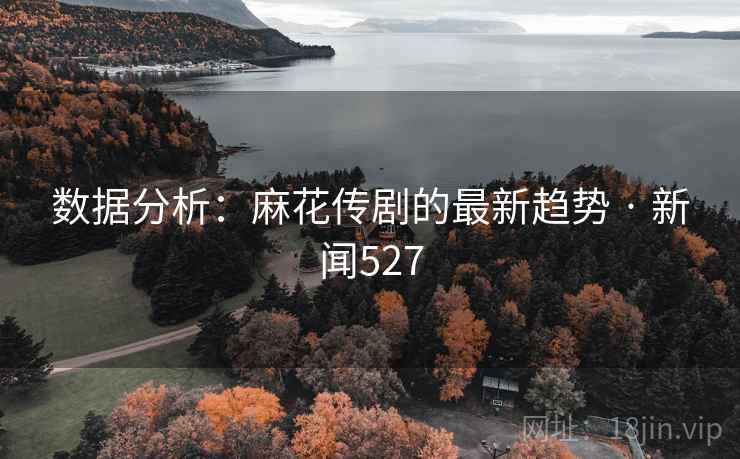 数据分析：麻花传剧的最新趋势 · 新闻527