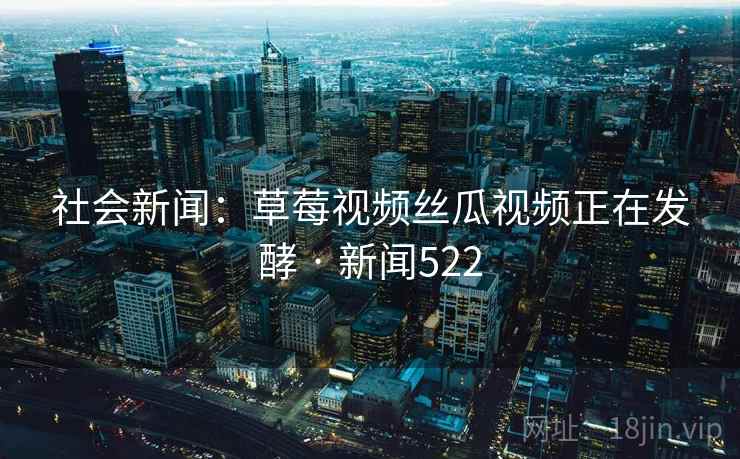 社会新闻：草莓视频丝瓜视频正在发酵 · 新闻522