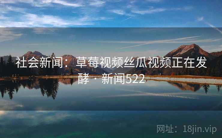 社会新闻：草莓视频丝瓜视频正在发酵 · 新闻522