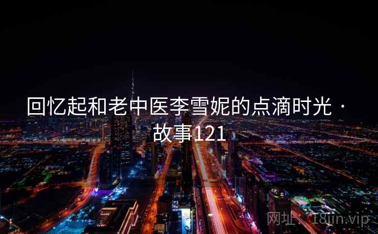 回忆起和老中医李雪妮的点滴时光 · 故事121