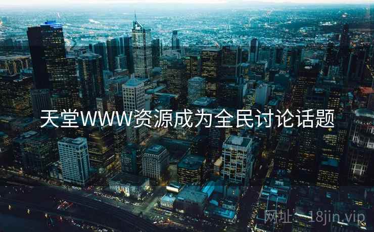 天堂WWW资源成为全民讨论话题