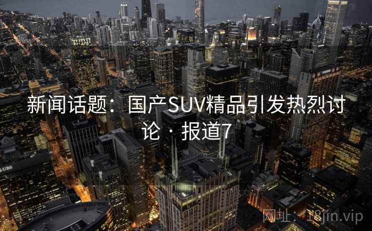 新闻话题：国产SUV精品引发热烈讨论 · 报道7