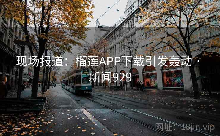 现场报道：榴莲APP下载引发轰动 · 新闻929
