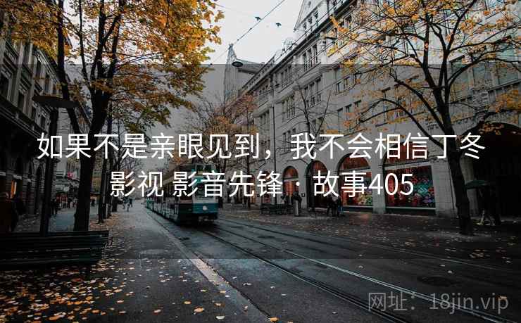 如果不是亲眼见到，我不会相信丁冬影视 影音先锋 · 故事405