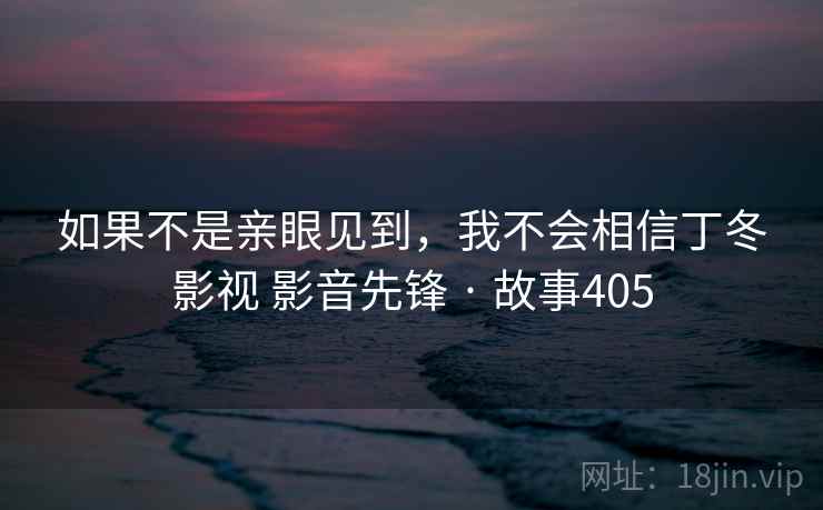 如果不是亲眼见到，我不会相信丁冬影视 影音先锋 · 故事405