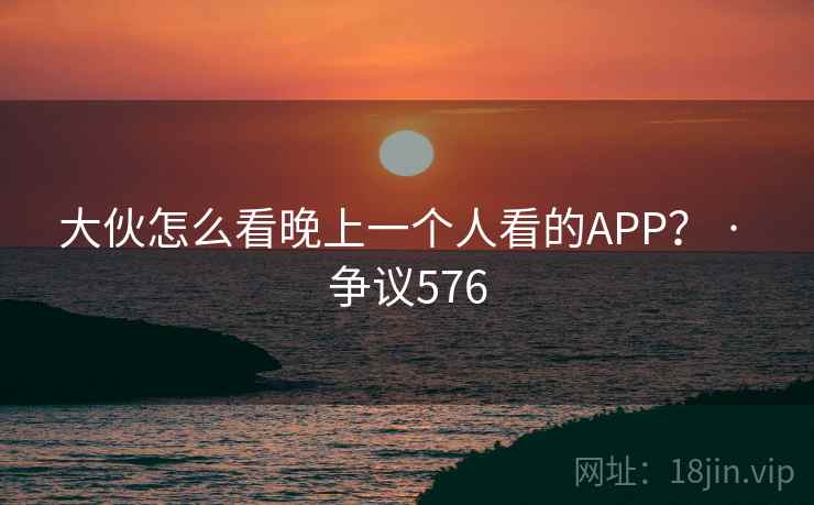 大伙怎么看晚上一个人看的APP? · 争议576 第2张 大伙怎么看晚上一个人看的APP? · 争议576 第2张