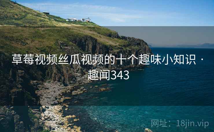 草莓视频丝瓜视频的十个趣味小知识 · 趣闻343