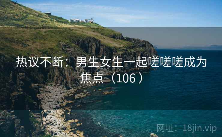 热议不断：男生女生一起嗟嗟嗟成为焦点（106 ）