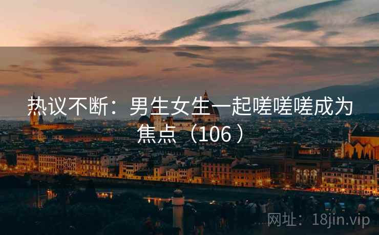 热议不断：男生女生一起嗟嗟嗟成为焦点（106 ）