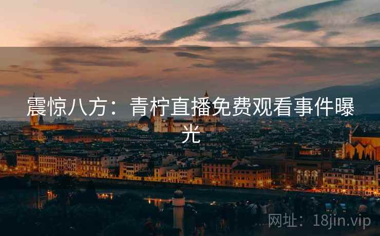 震惊八方：青柠直播免费观看事件曝光