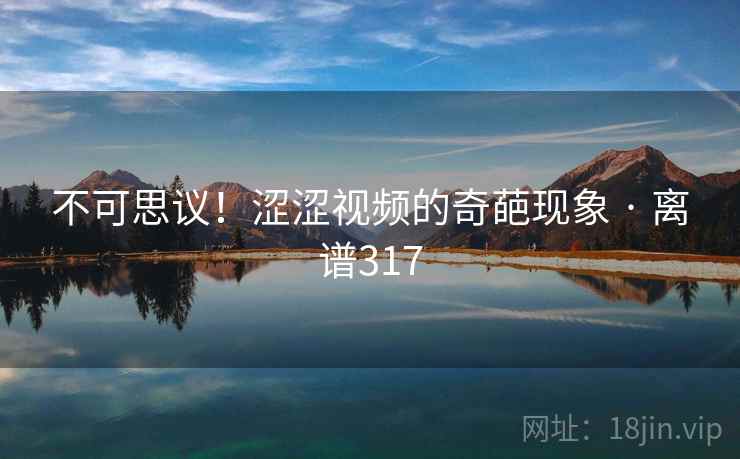 不可思议！涩涩视频的奇葩现象 · 离谱317