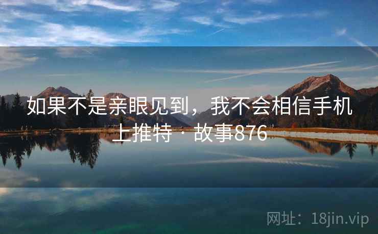 如果不是亲眼见到，我不会相信手机上推特 · 故事876