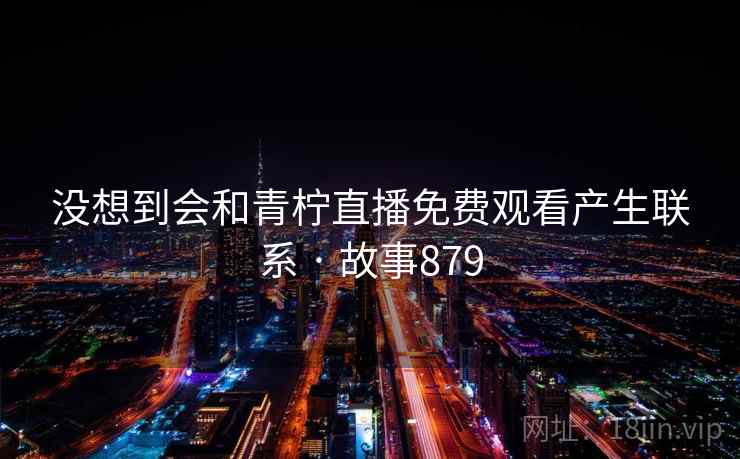 没想到会和青柠直播免费观看产生联系 · 故事879