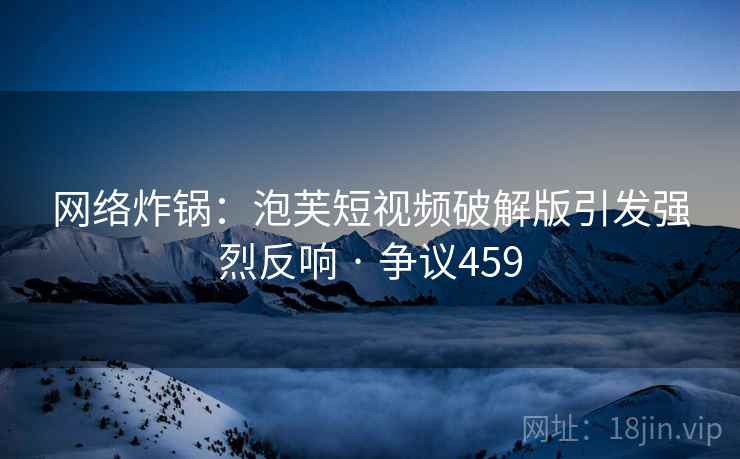 网络炸锅:泡芙短视频破解版引发强烈反响 · 争议459