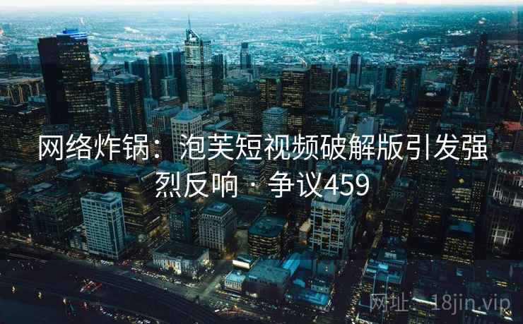 网络炸锅:泡芙短视频破解版引发强烈反响 · 争议459