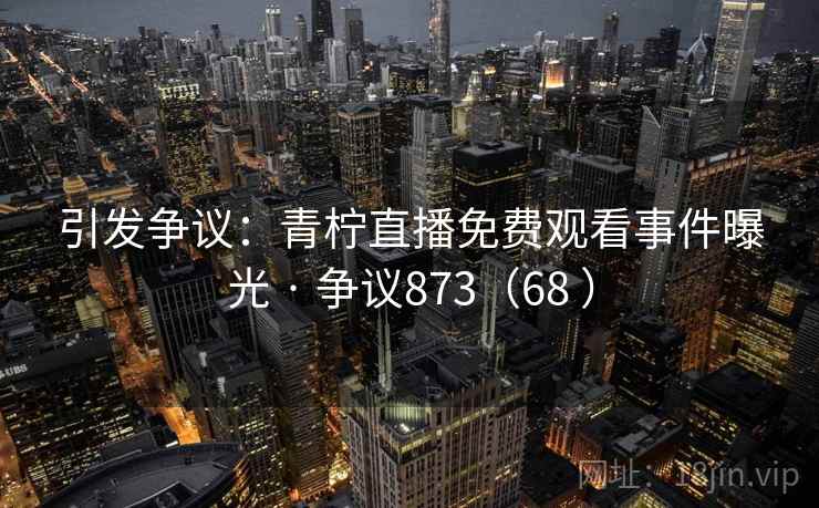 引发争议:青柠直播免费观看事件曝光 · 争议873(68 )