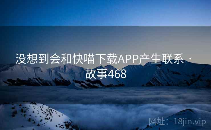 没想到会和快喵下载APP产生联系 · 故事468 第2张 没想到会和快喵下载APP产生联系 · 故事468 第2张