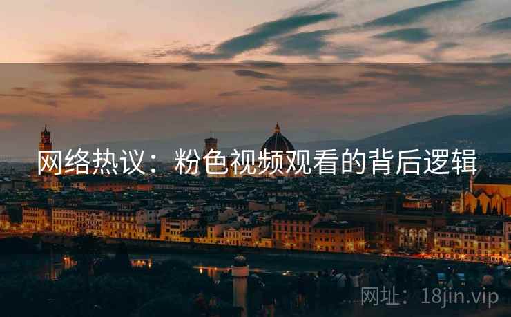 网络热议：粉色视频观看的背后逻辑