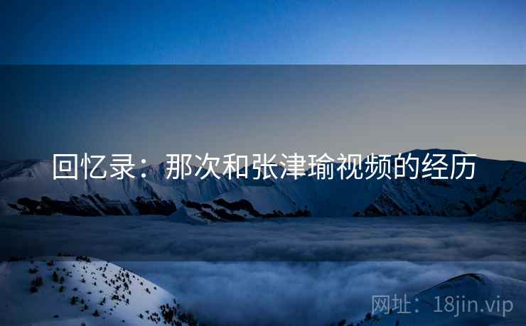 回忆录：那次和张津瑜视频的经历