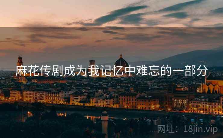 麻花传剧成为我记忆中难忘的一部分