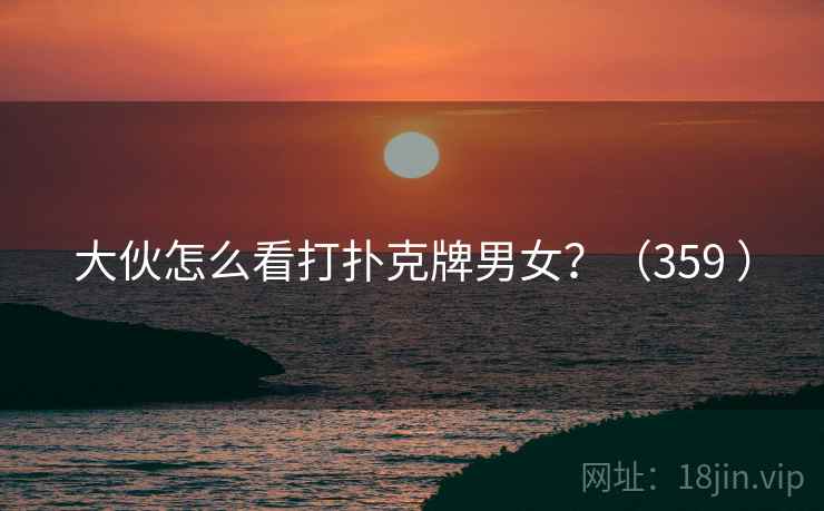 大伙怎么看打扑克牌男女？（359 ）