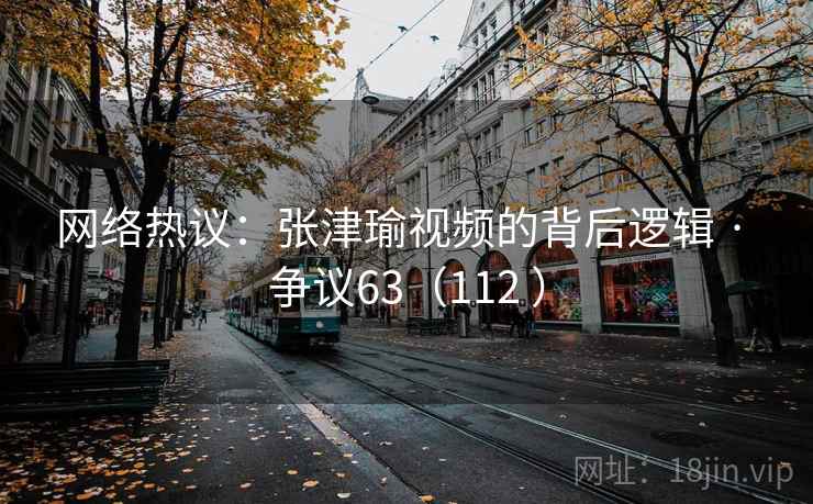 网络热议：张津瑜视频的背后逻辑 · 争议63（112 ）