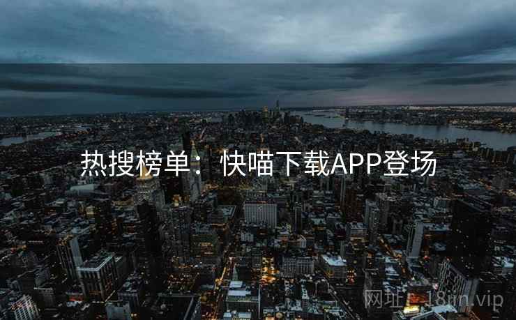热搜榜单：快喵下载APP登场