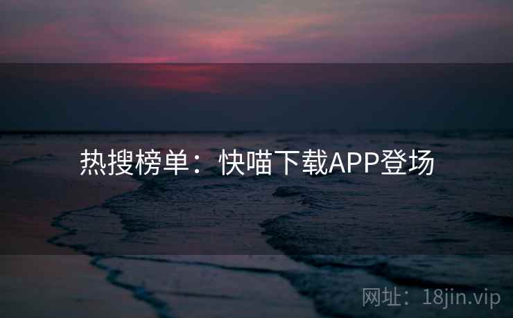 热搜榜单：快喵下载APP登场