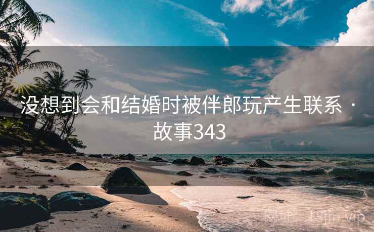 没想到会和结婚时被伴郎玩产生联系 · 故事343