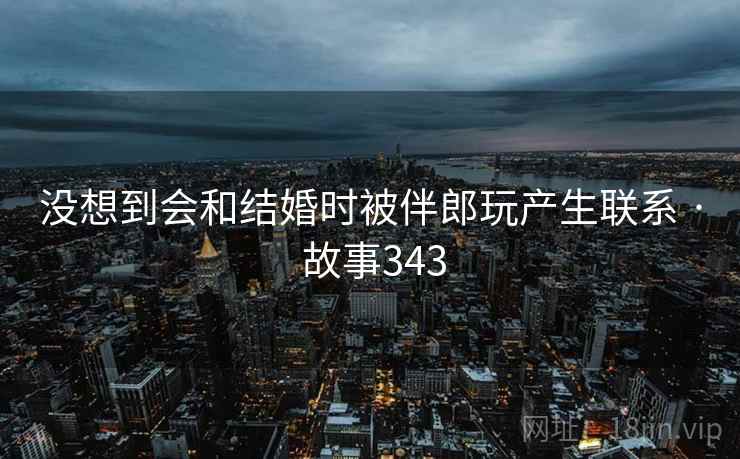 没想到会和结婚时被伴郎玩产生联系 · 故事343
